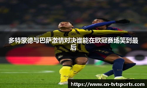 多特蒙德与巴萨激情对决谁能在欧冠赛场笑到最后