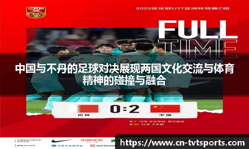 中国与不丹的足球对决展现两国文化交流与体育精神的碰撞与融合