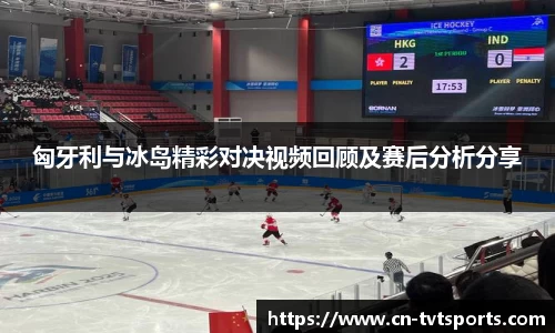 匈牙利与冰岛精彩对决视频回顾及赛后分析分享