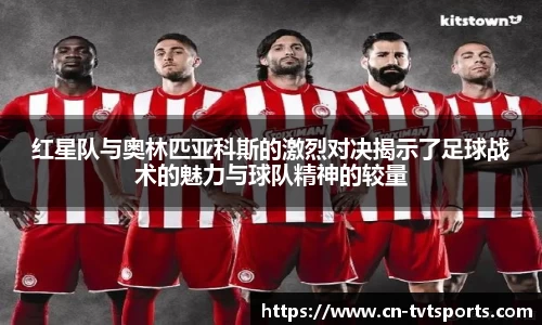 红星队与奥林匹亚科斯的激烈对决揭示了足球战术的魅力与球队精神的较量